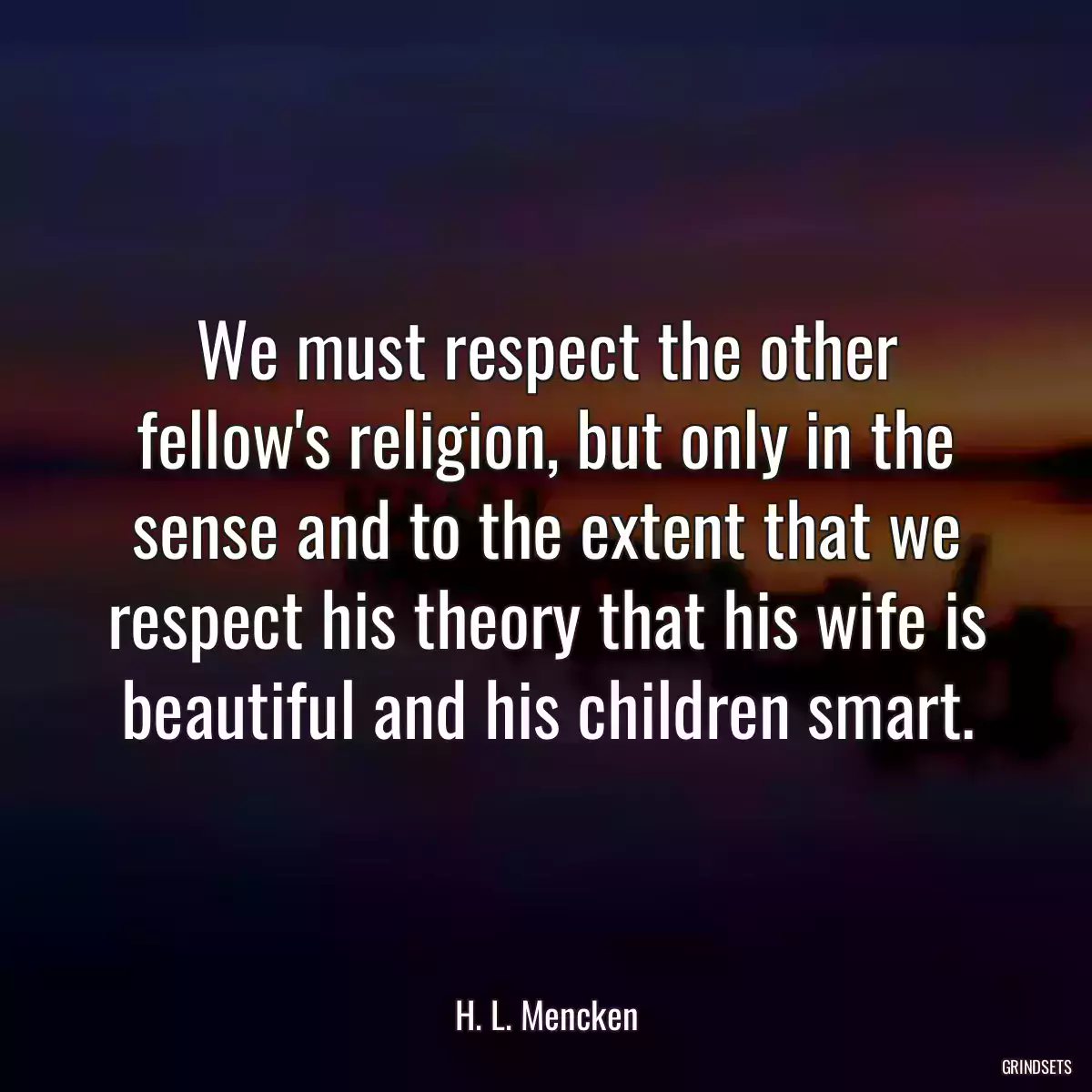 We must respect the other fellow\'s religion, but only in the sense and to the extent that we respect his theory that his wife is beautiful and his children smart.