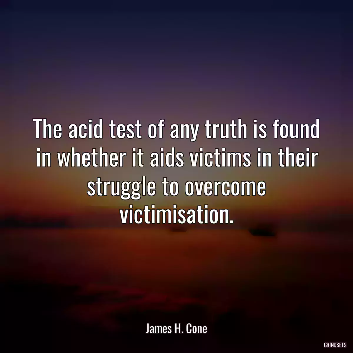 The acid test of any truth is found in whether it aids victims in their struggle to overcome victimisation.