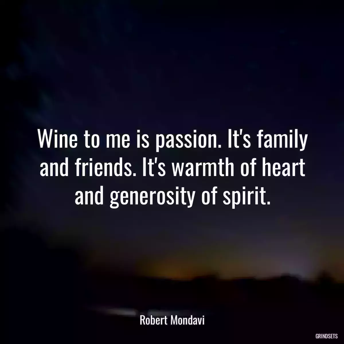 Wine to me is passion. It\'s family and friends. It\'s warmth of heart and generosity of spirit.