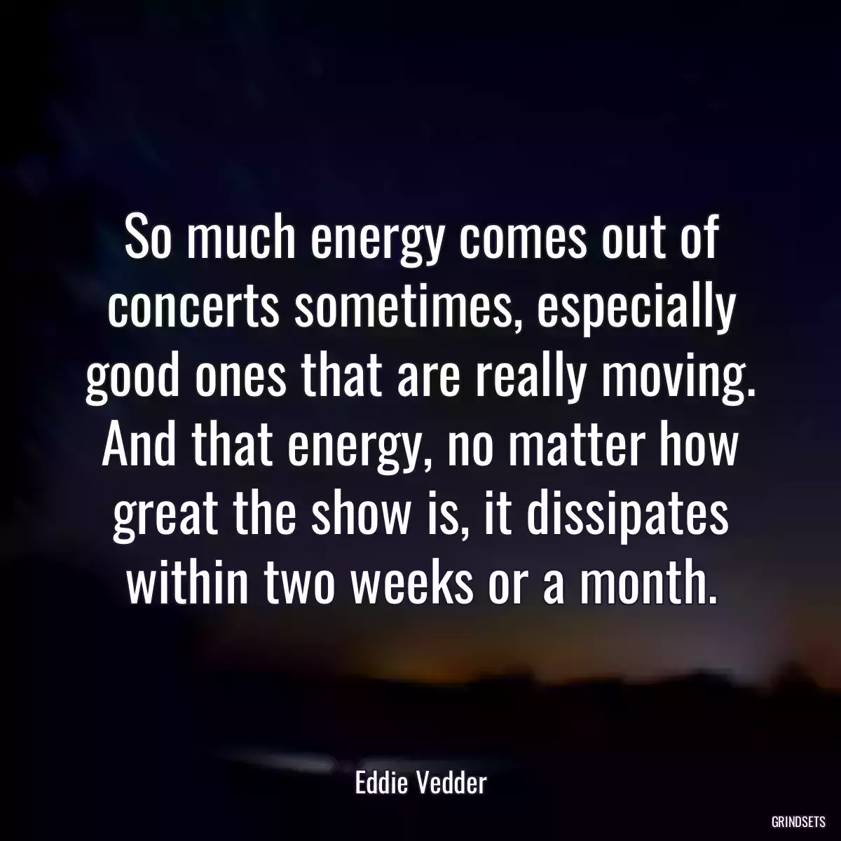 So much energy comes out of concerts sometimes, especially good ones that are really moving. And that energy, no matter how great the show is, it dissipates within two weeks or a month.