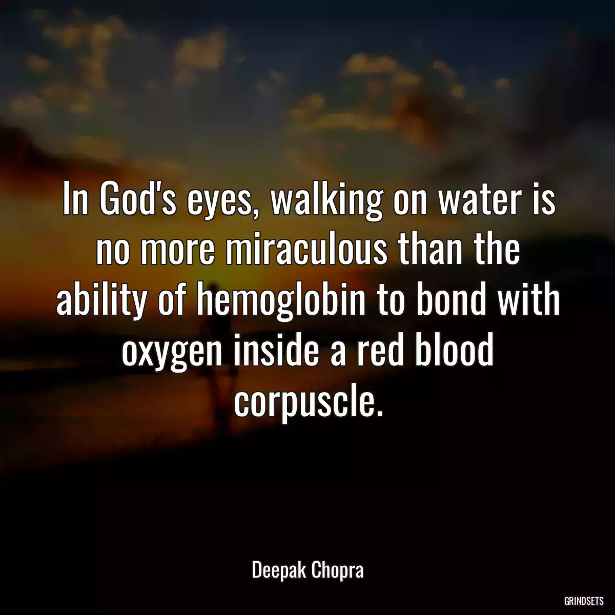 In God\'s eyes, walking on water is no more miraculous than the ability of hemoglobin to bond with oxygen inside a red blood corpuscle.