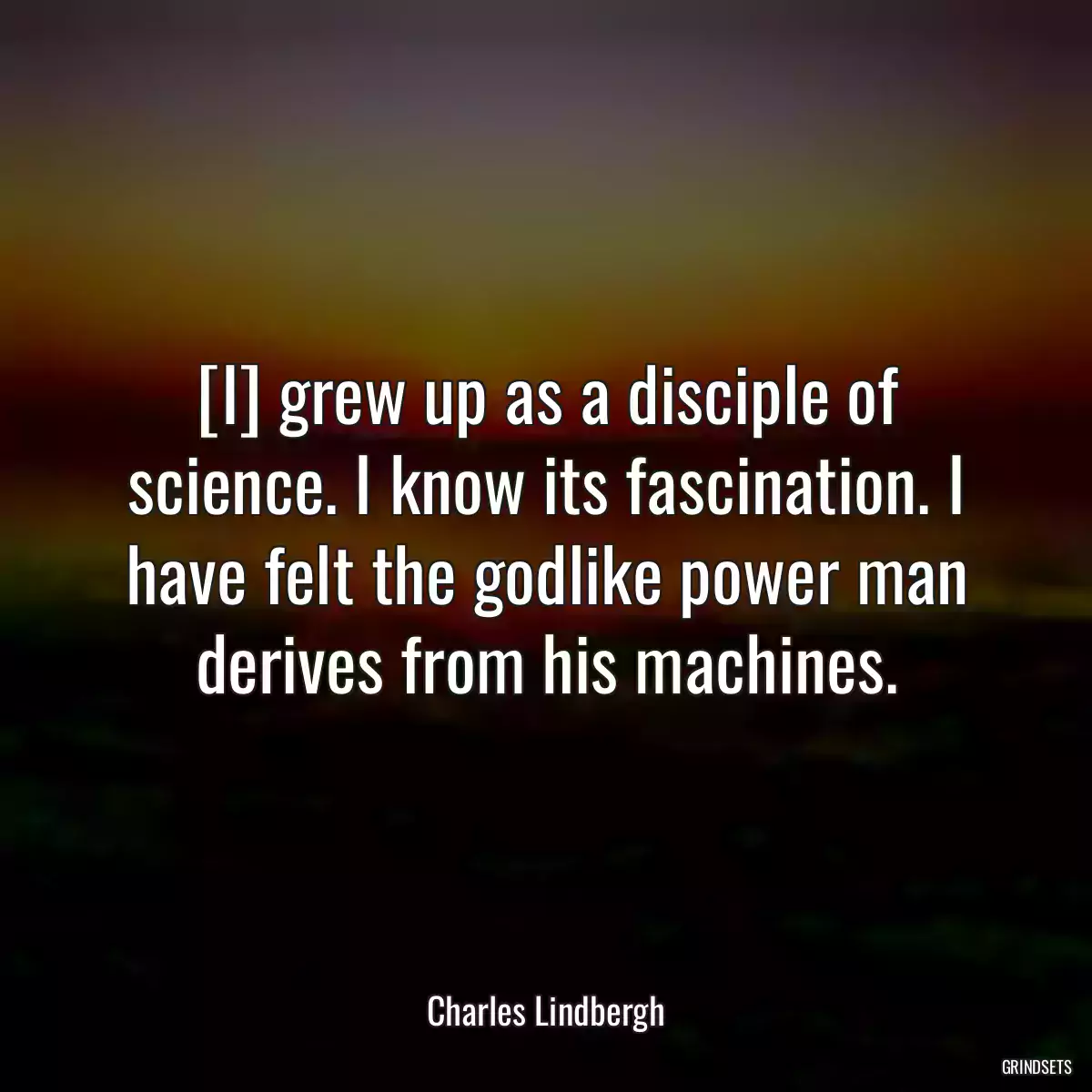 [I] grew up as a disciple of science. I know its fascination. I have felt the godlike power man derives from his machines.