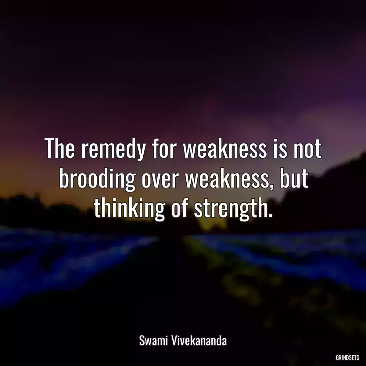 The remedy for weakness is not brooding over weakness, but thinking of strength.