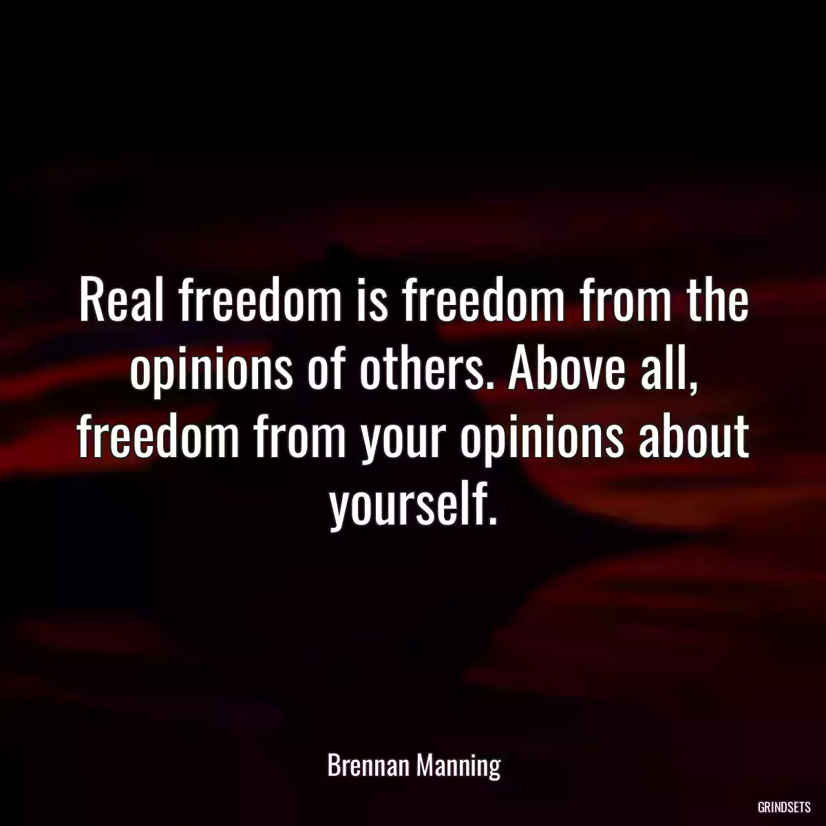 Real freedom is freedom from the opinions of others. Above all, freedom from your opinions about yourself.