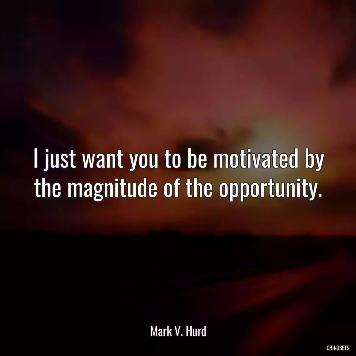 I just want you to be motivated by the magnitude of the opportunity.