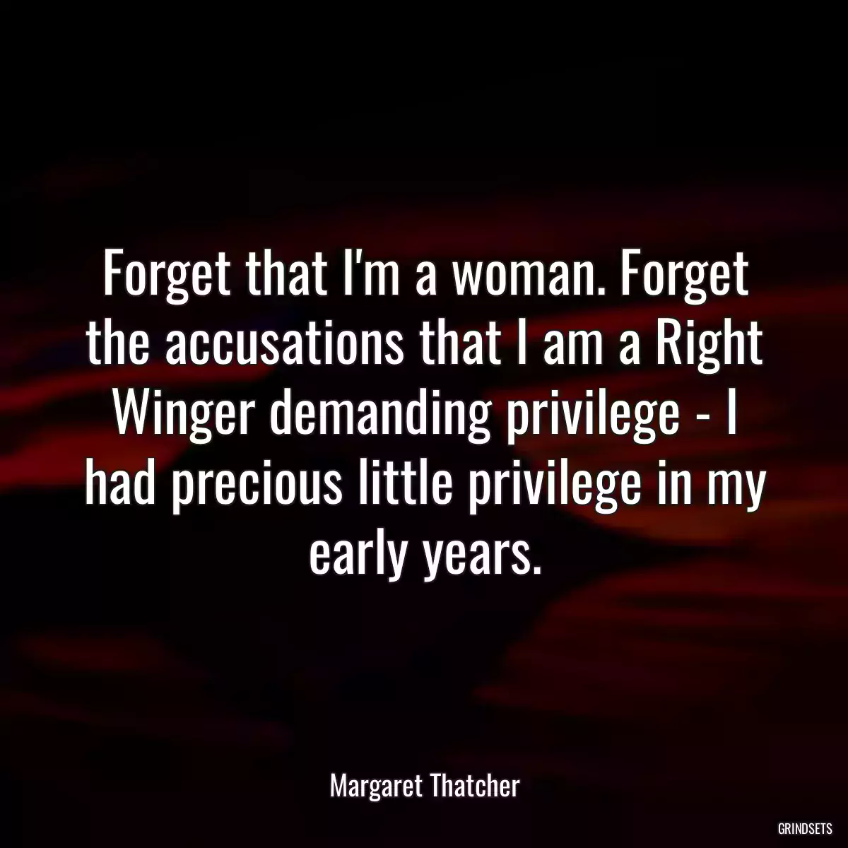 Forget that I\'m a woman. Forget the accusations that I am a Right Winger demanding privilege - I had precious little privilege in my early years.