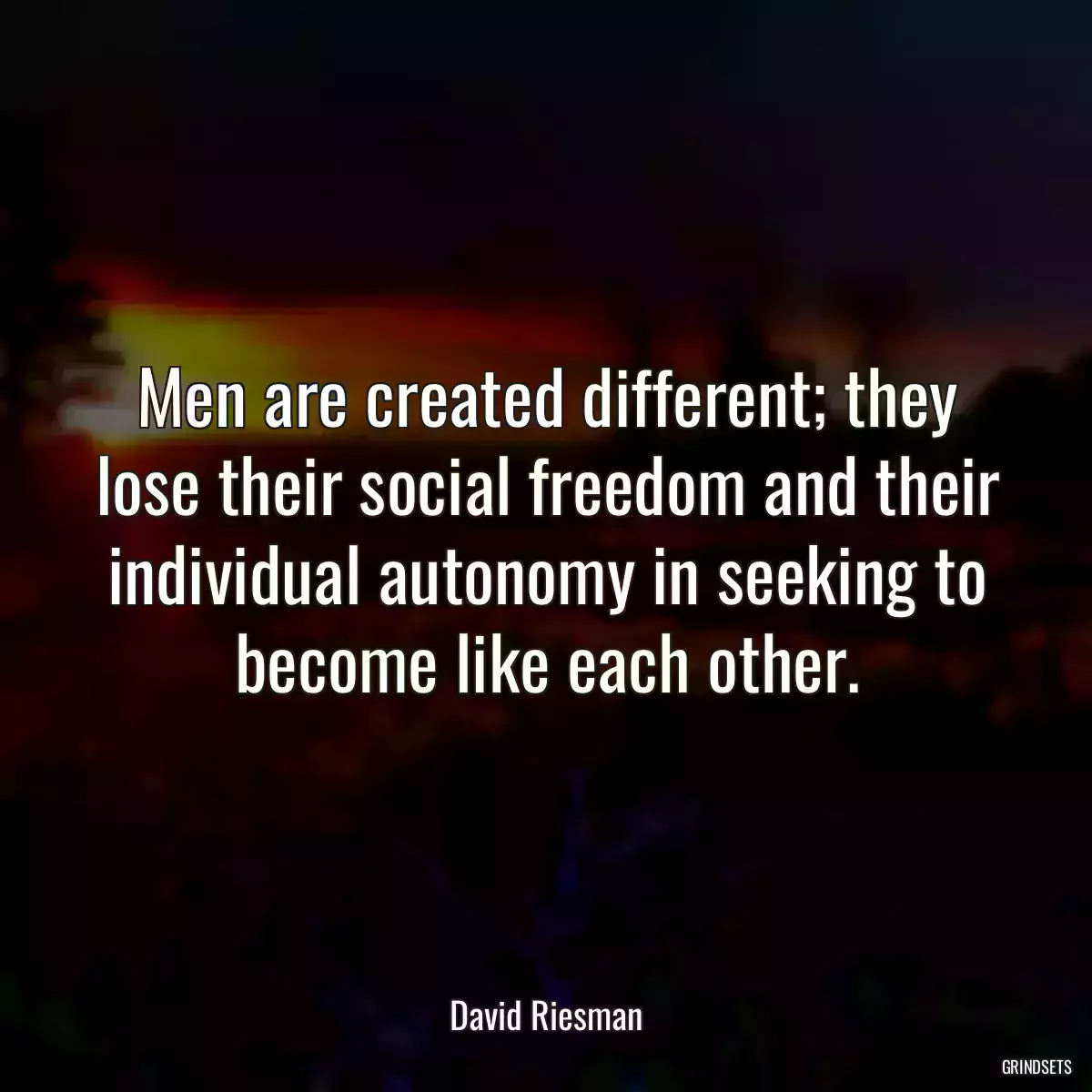 Men are created different; they lose their social freedom and their individual autonomy in seeking to become like each other.