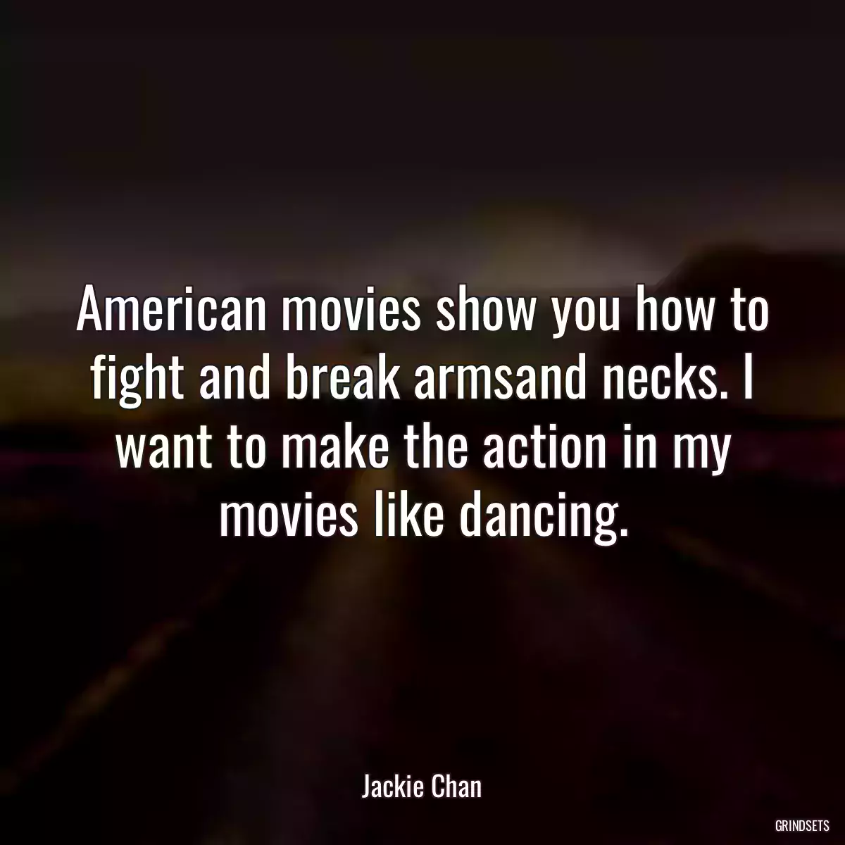 American movies show you how to fight and break armsand necks. I want to make the action in my movies like dancing.