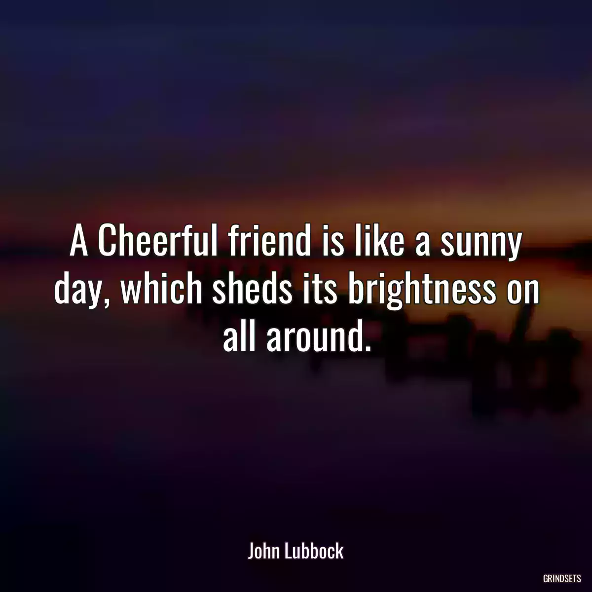 A Cheerful friend is like a sunny day, which sheds its brightness on all around.