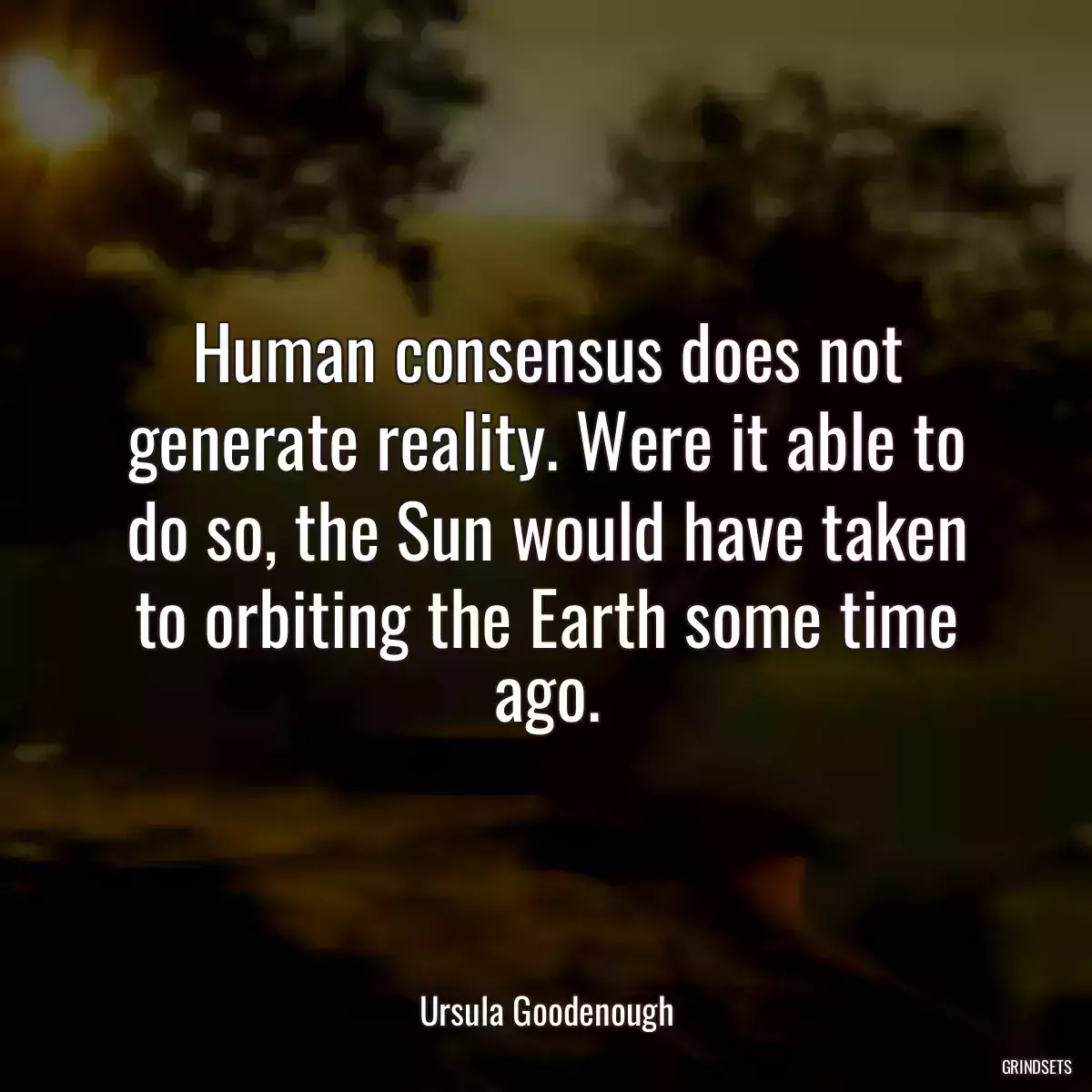 Human consensus does not generate reality. Were it able to do so, the Sun would have taken to orbiting the Earth some time ago.