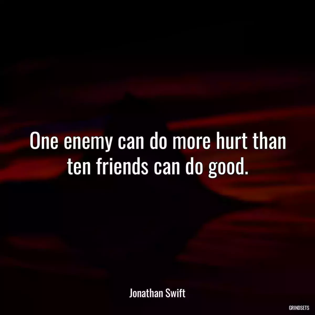 One enemy can do more hurt than ten friends can do good.