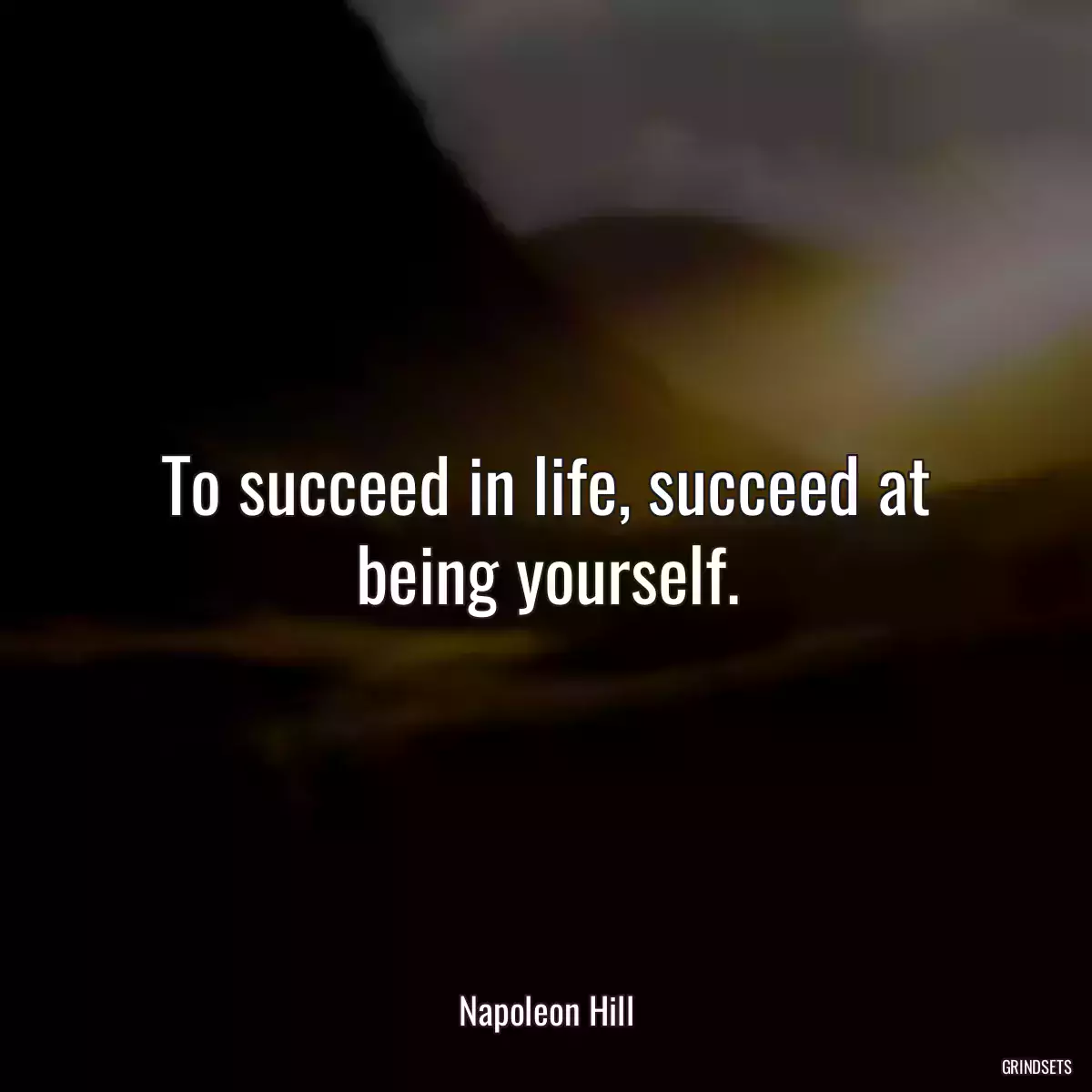 To succeed in life, succeed at being yourself.