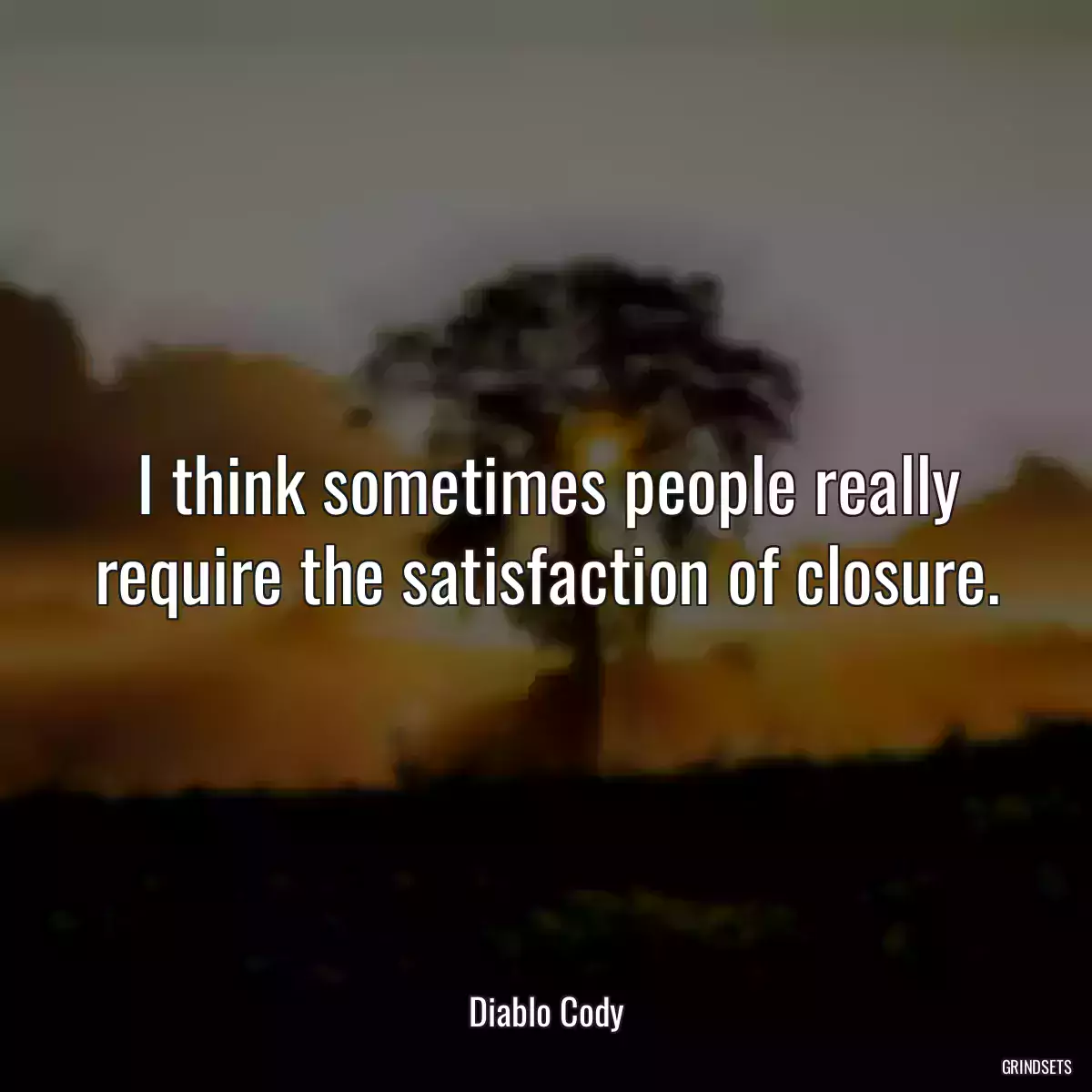 I think sometimes people really require the satisfaction of closure.