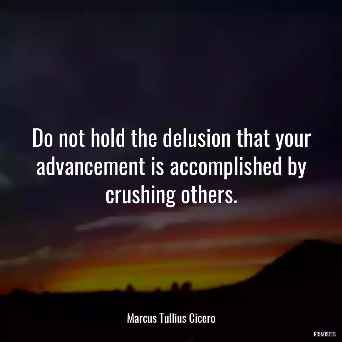 Do not hold the delusion that your advancement is accomplished by crushing others.