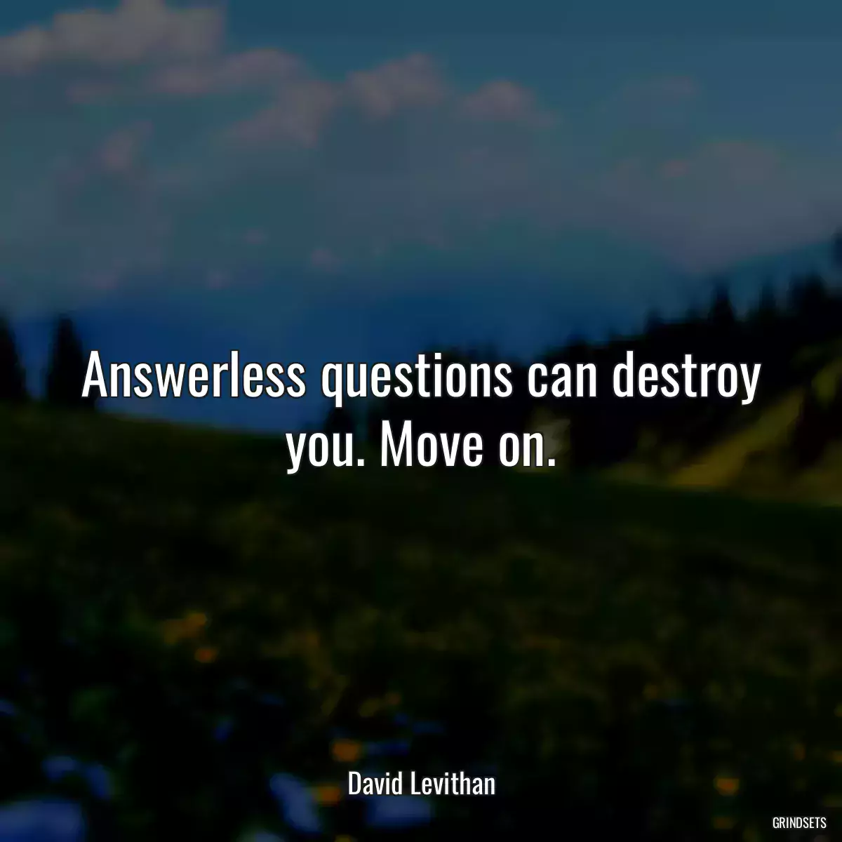 Answerless questions can destroy you. Move on.