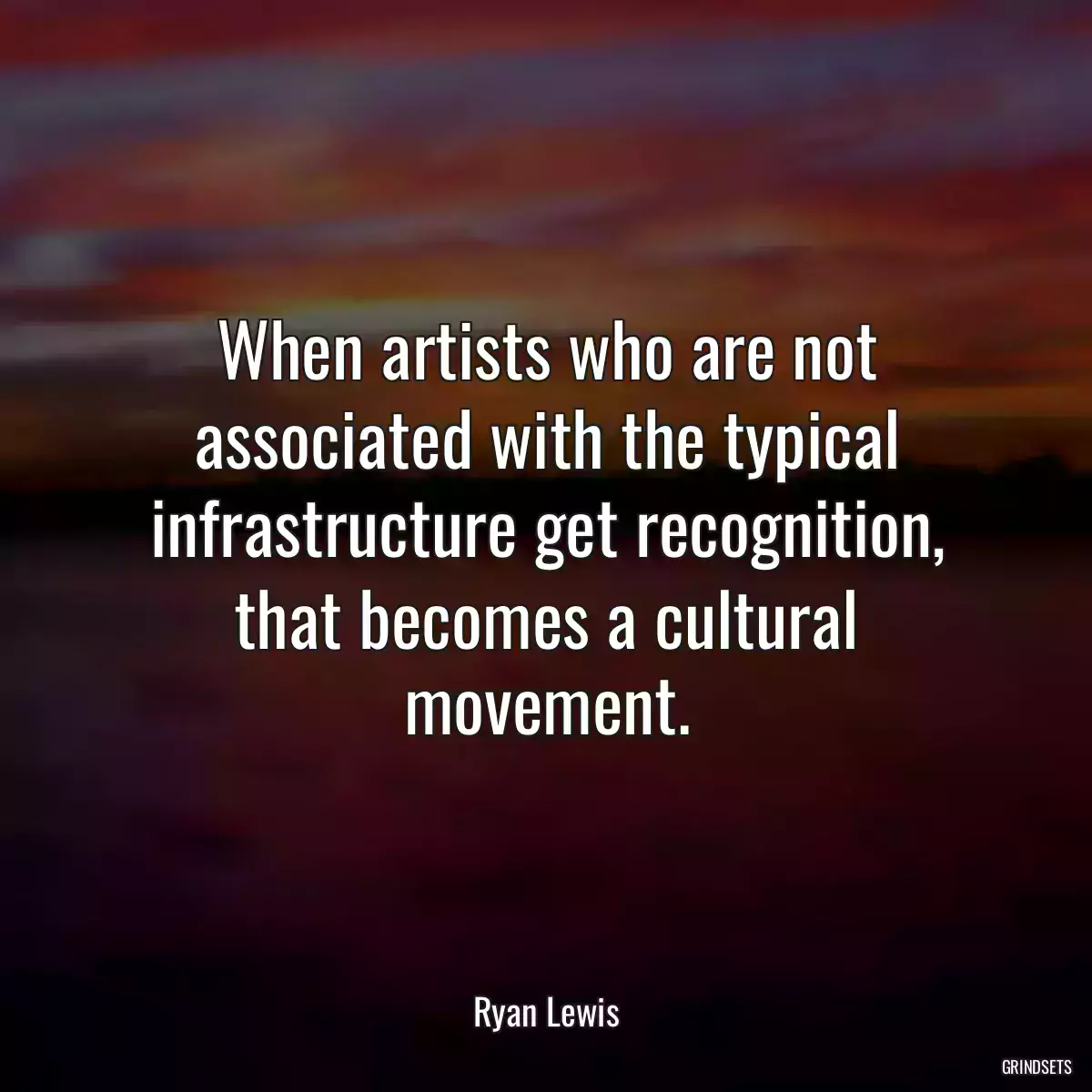 When artists who are not associated with the typical infrastructure get recognition, that becomes a cultural movement.