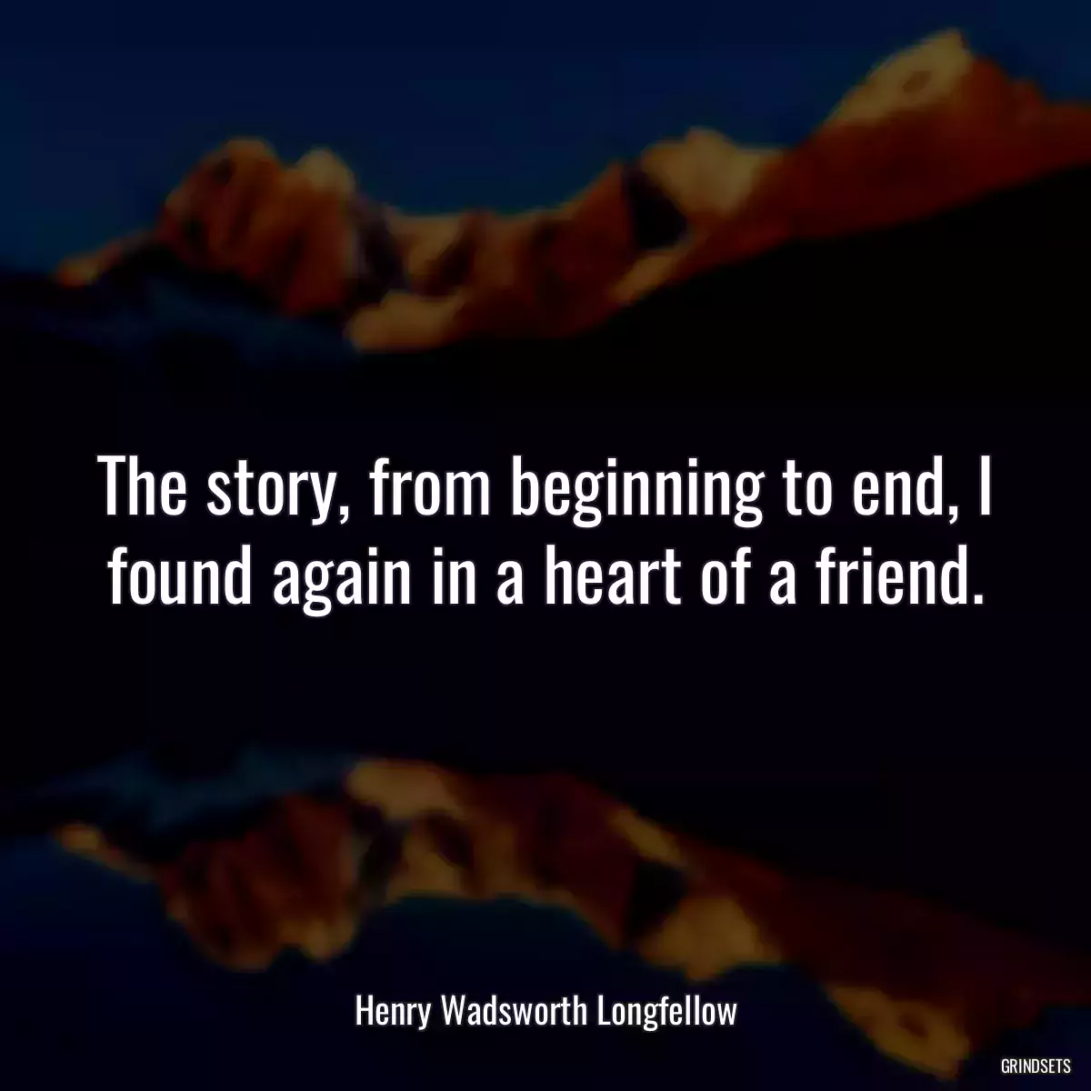 The story, from beginning to end, I found again in a heart of a friend.