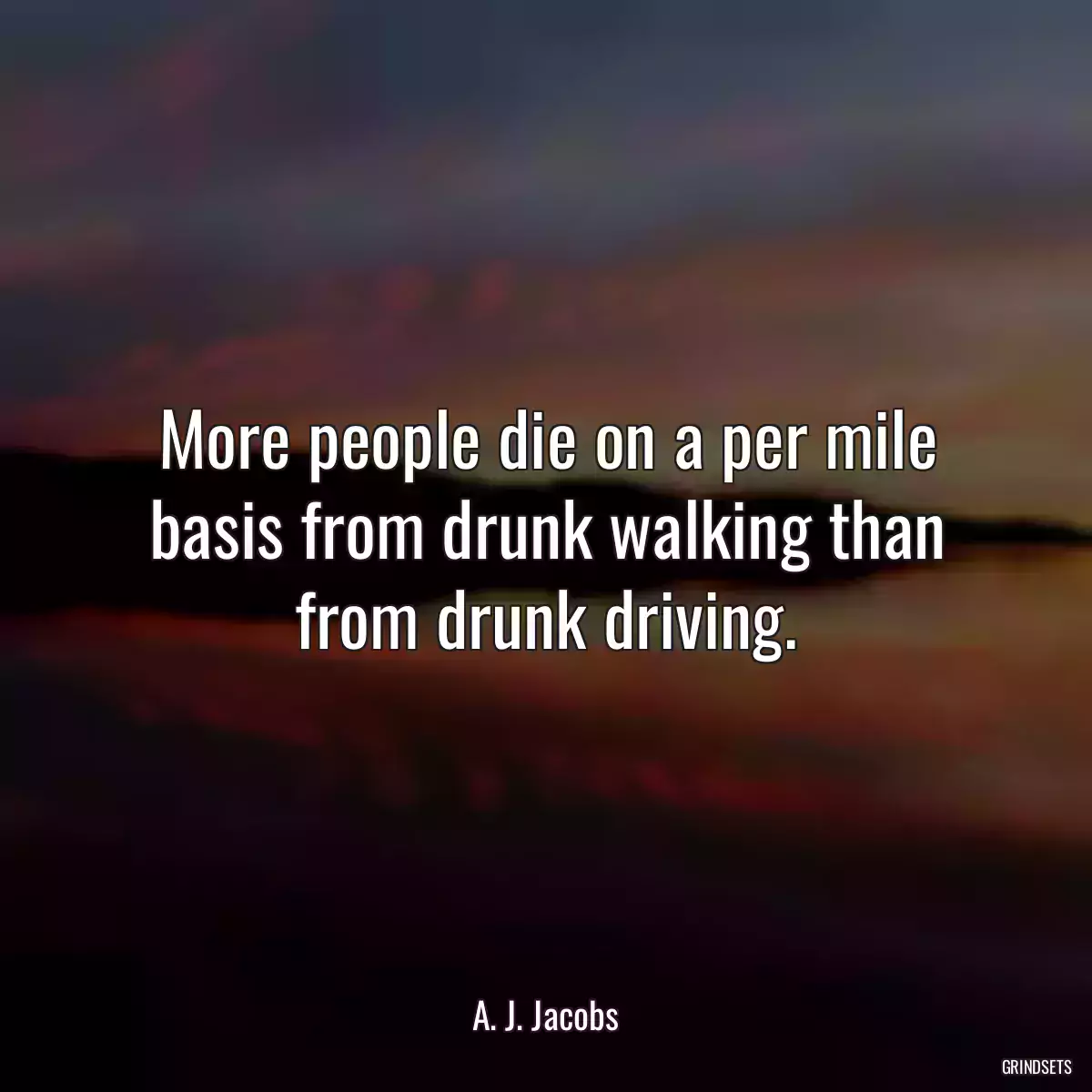 More people die on a per mile basis from drunk walking than from drunk driving.
