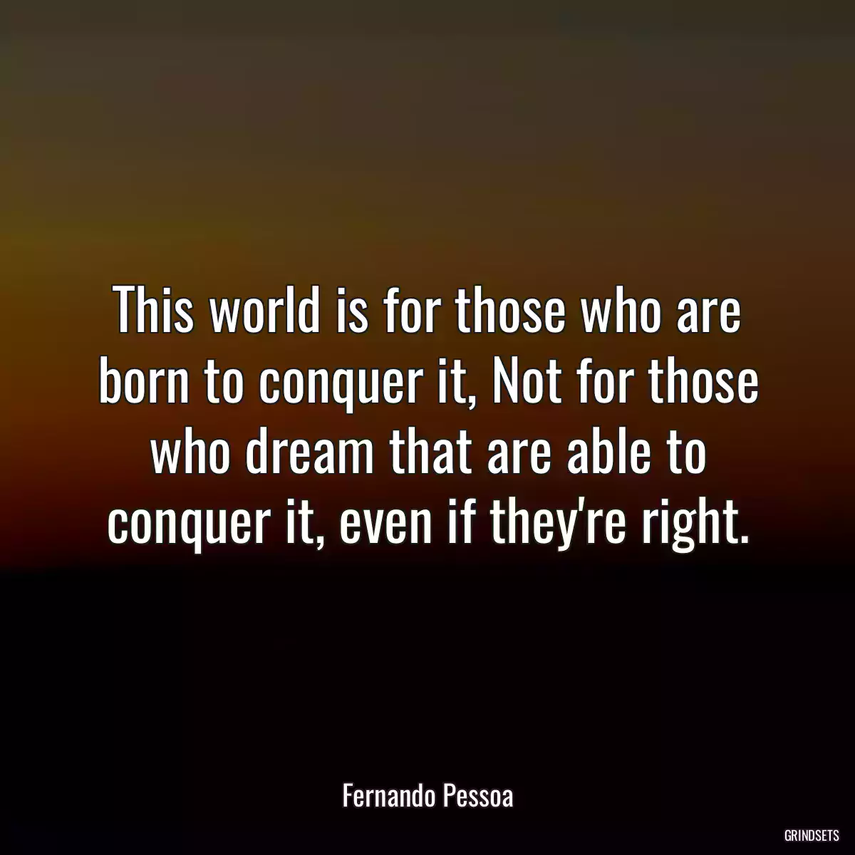 This world is for those who are born to conquer it, Not for those who dream that are able to conquer it, even if they\'re right.