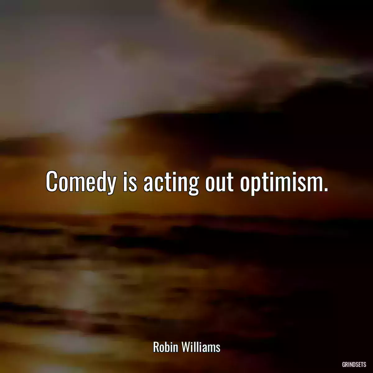 Comedy is acting out optimism.