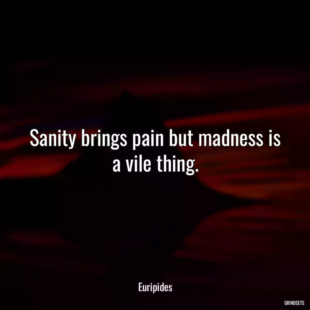 Sanity brings pain but madness is a vile thing.