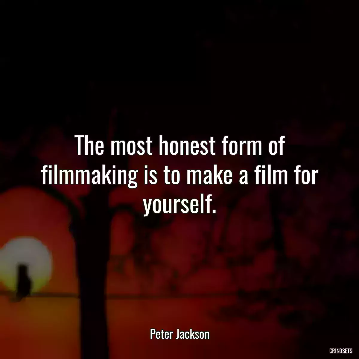 The most honest form of filmmaking is to make a film for yourself.