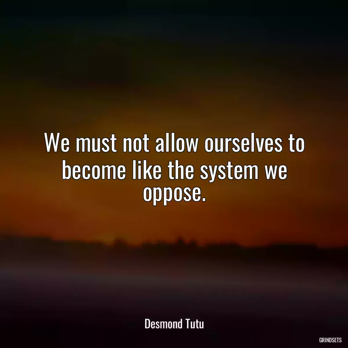 We must not allow ourselves to become like the system we oppose.