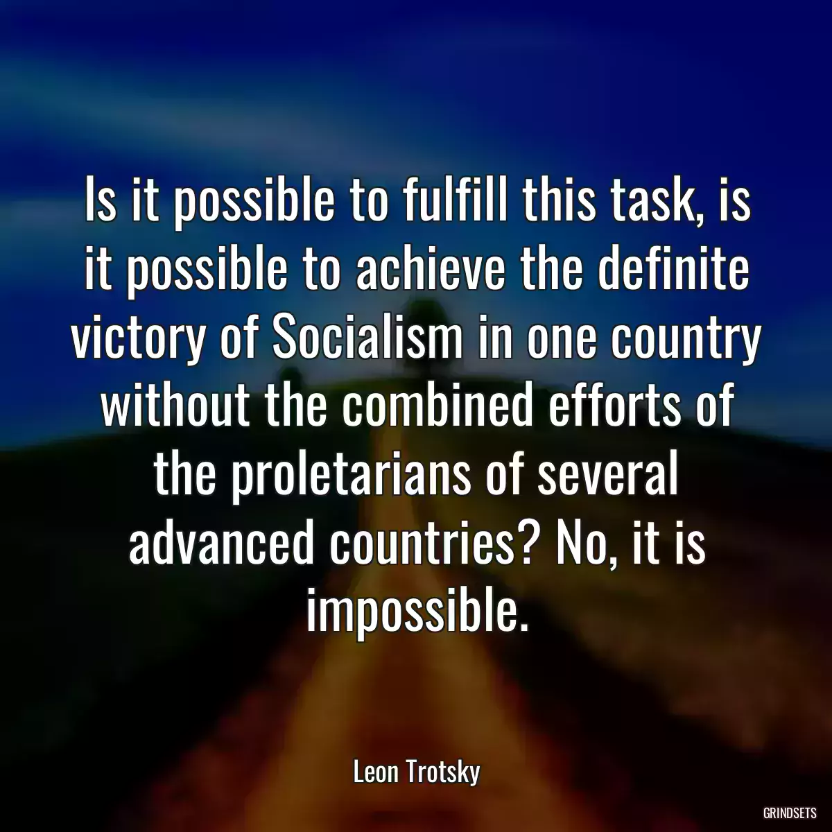 Is it possible to fulfill this task, is it possible to achieve the definite victory of Socialism in one country without the combined efforts of the proletarians of several advanced countries? No, it is impossible.