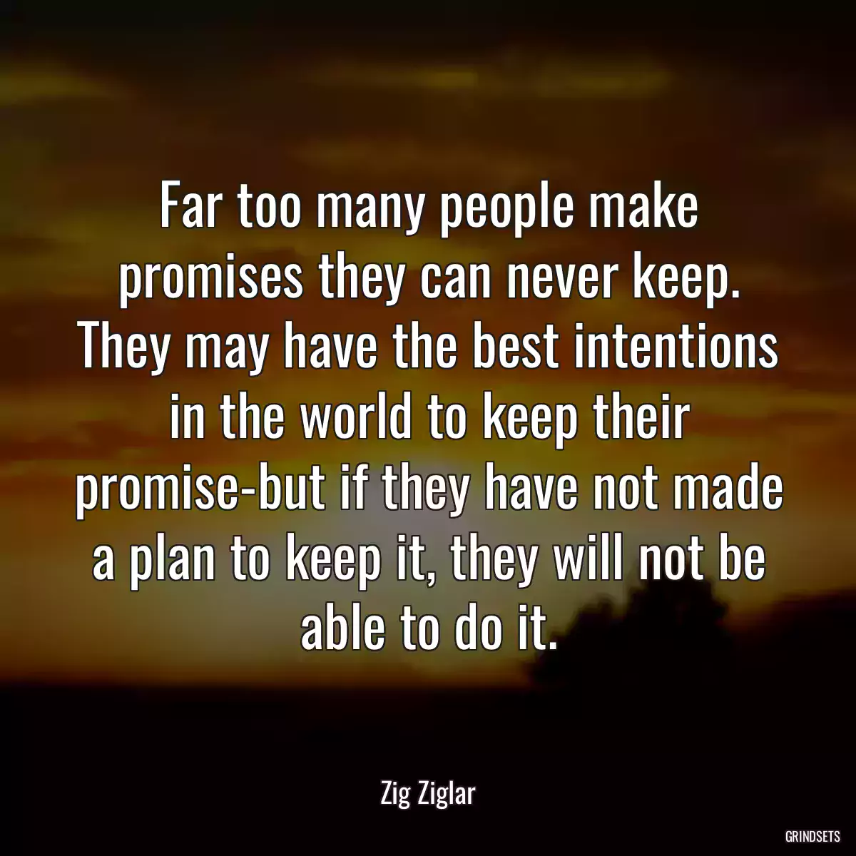 Far too many people make promises they can never keep. They may have the best intentions in the world to keep their promise-but if they have not made a plan to keep it, they will not be able to do it.