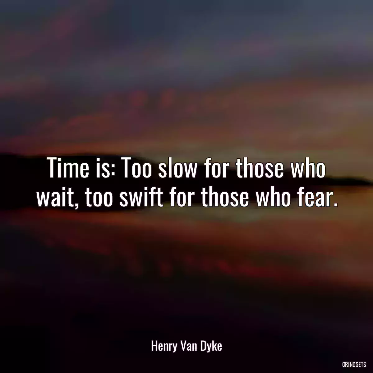 Time is: Too slow for those who wait, too swift for those who fear.