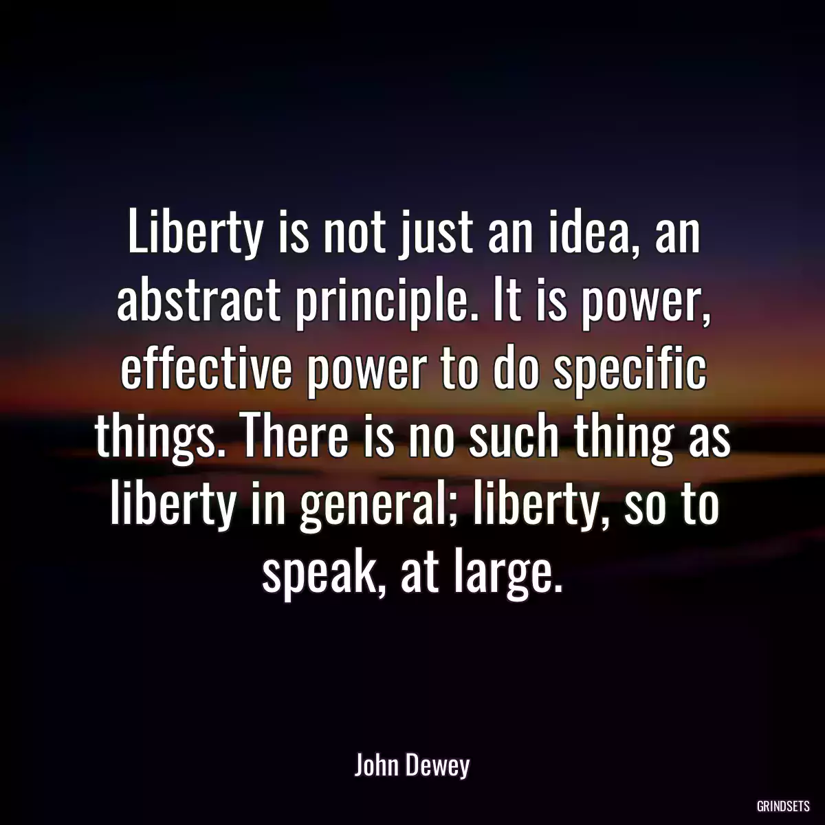 Liberty is not just an idea, an abstract principle. It is power, effective power to do specific things. There is no such thing as liberty in general; liberty, so to speak, at large.