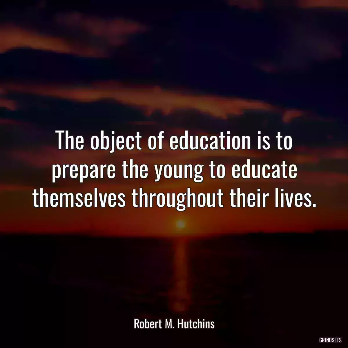 The object of education is to prepare the young to educate themselves throughout their lives.