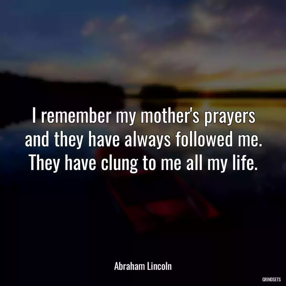 I remember my mother\'s prayers and they have always followed me. They have clung to me all my life.