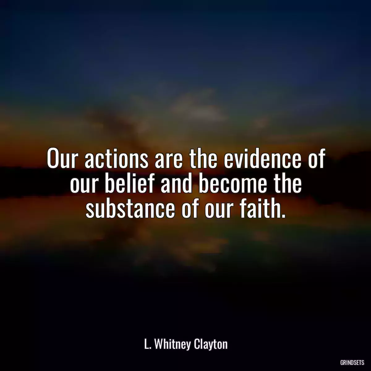 Our actions are the evidence of our belief and become the substance of our faith.