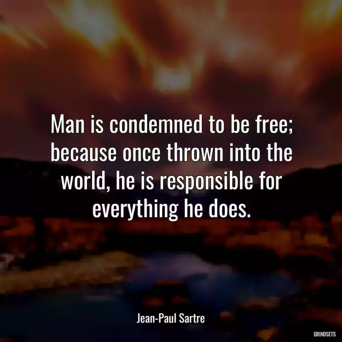 Man is condemned to be free; because once thrown into the world, he is responsible for everything he does.