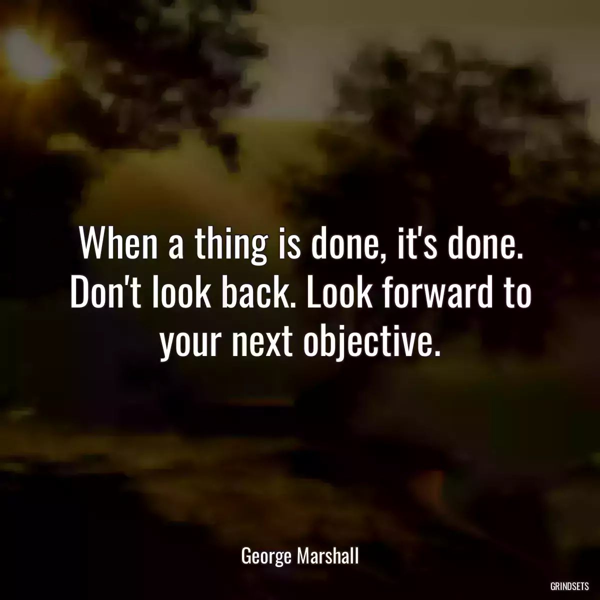 When a thing is done, it\'s done. Don\'t look back. Look forward to your next objective.