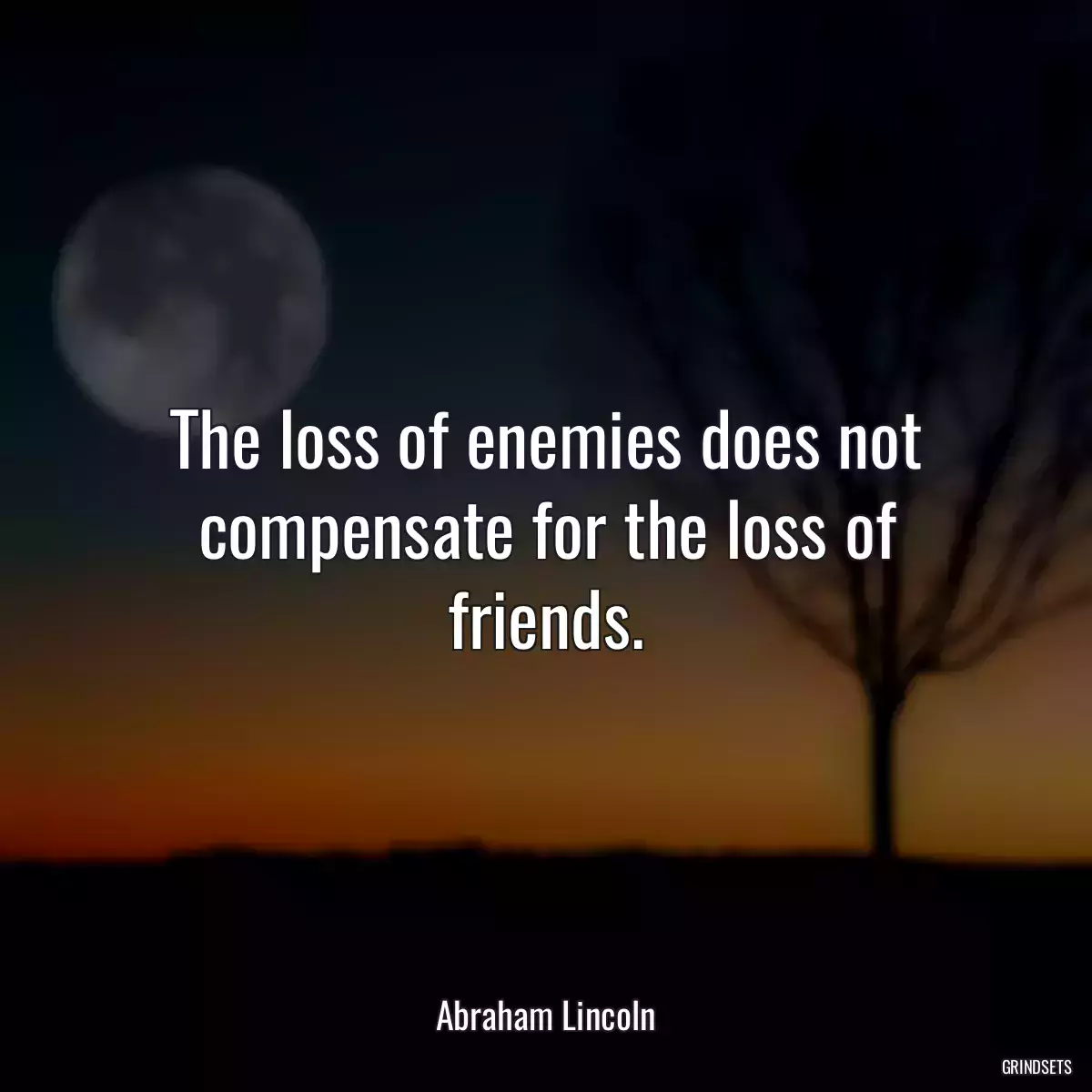 The loss of enemies does not compensate for the loss of friends.