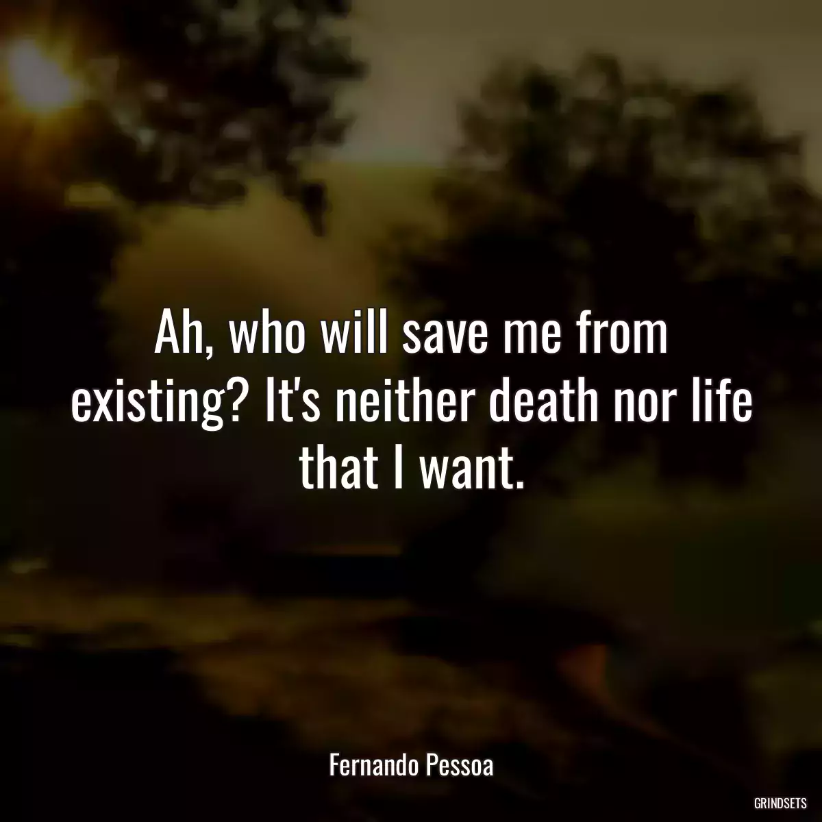 Ah, who will save me from existing? It\'s neither death nor life that I want.