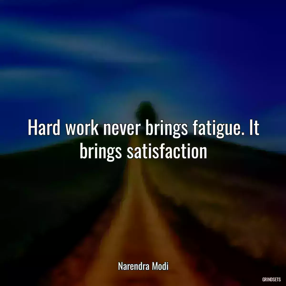 Hard work never brings fatigue. It brings satisfaction