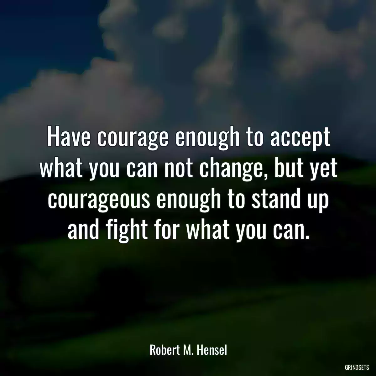 Have courage enough to accept what you can not change, but yet courageous enough to stand up and fight for what you can.