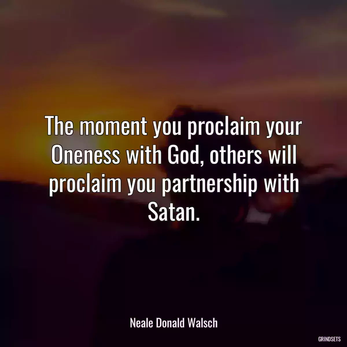 The moment you proclaim your Oneness with God, others will proclaim you partnership with Satan.