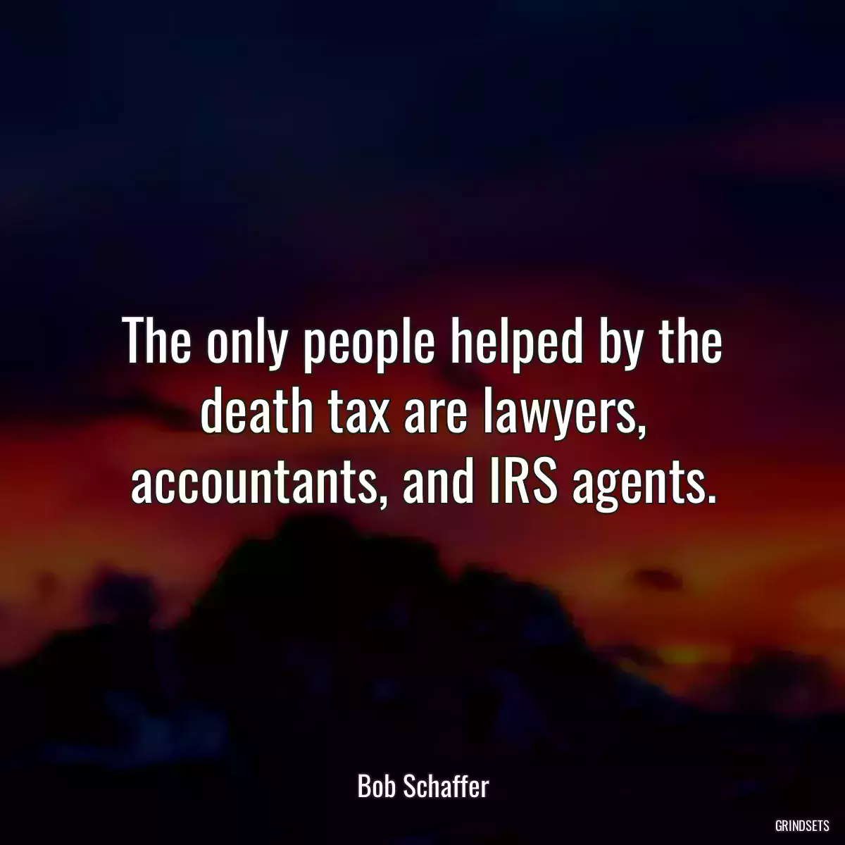 The only people helped by the death tax are lawyers, accountants, and IRS agents.