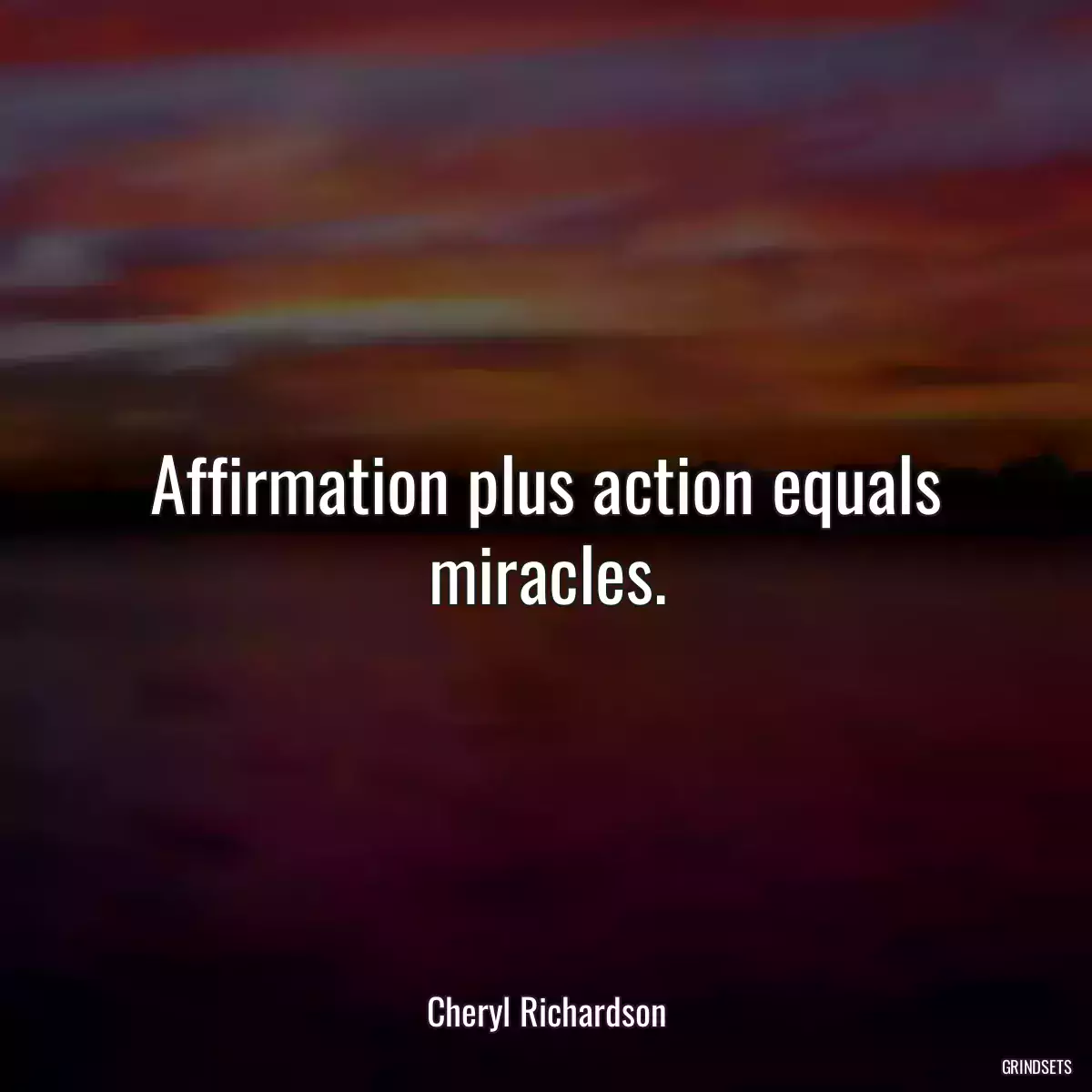 Affirmation plus action equals miracles.