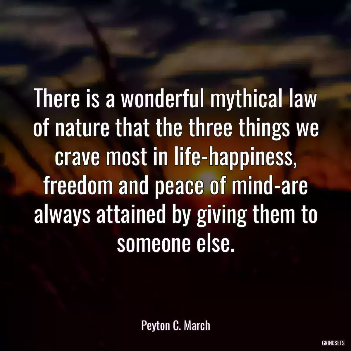 There is a wonderful mythical law of nature that the three things we crave most in life-happiness, freedom and peace of mind-are always attained by giving them to someone else.