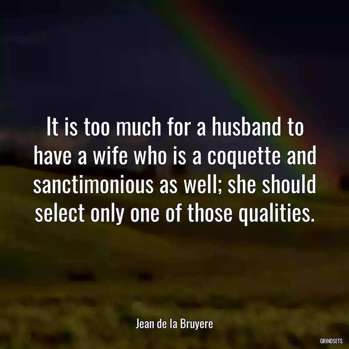 It is too much for a husband to have a wife who is a coquette and sanctimonious as well; she should select only one of those qualities.