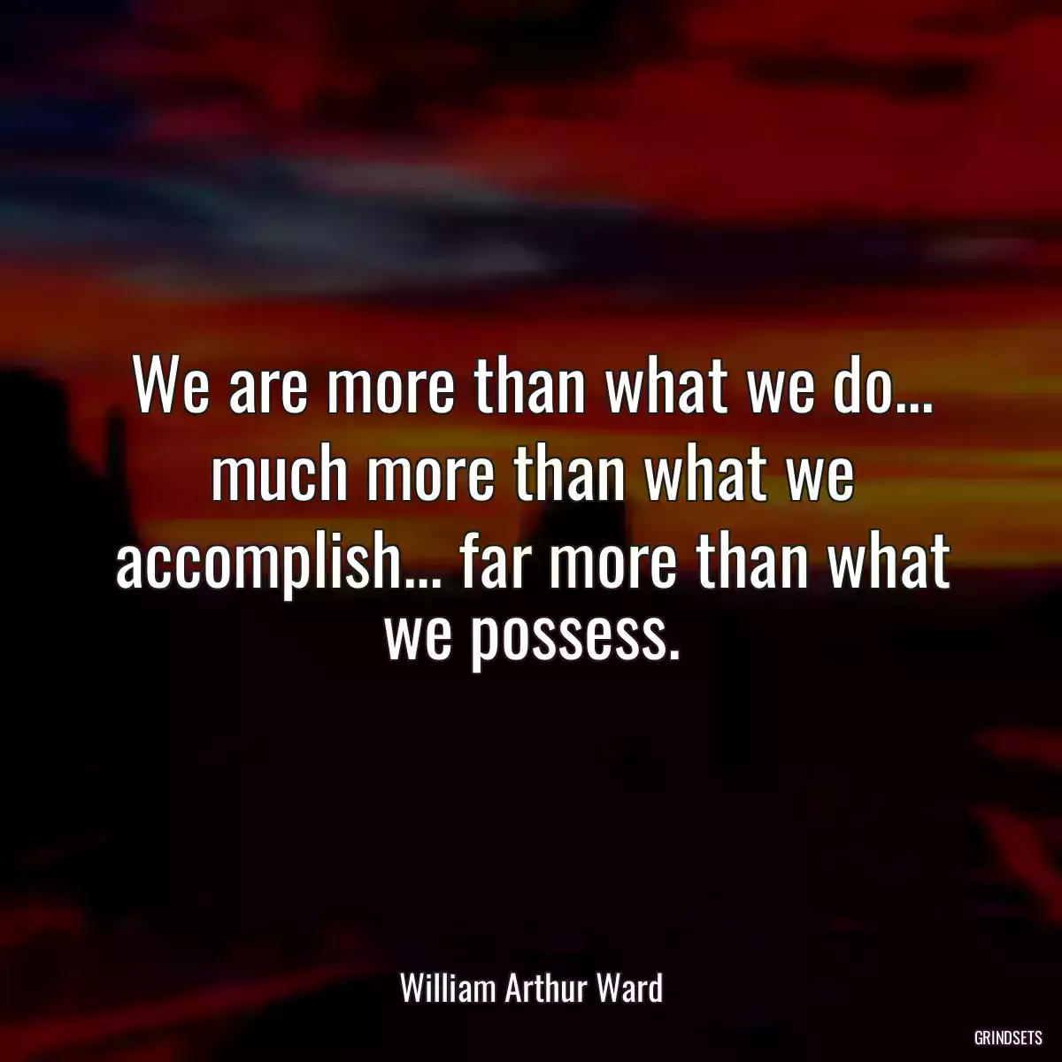 We are more than what we do... much more than what we accomplish... far more than what we possess.