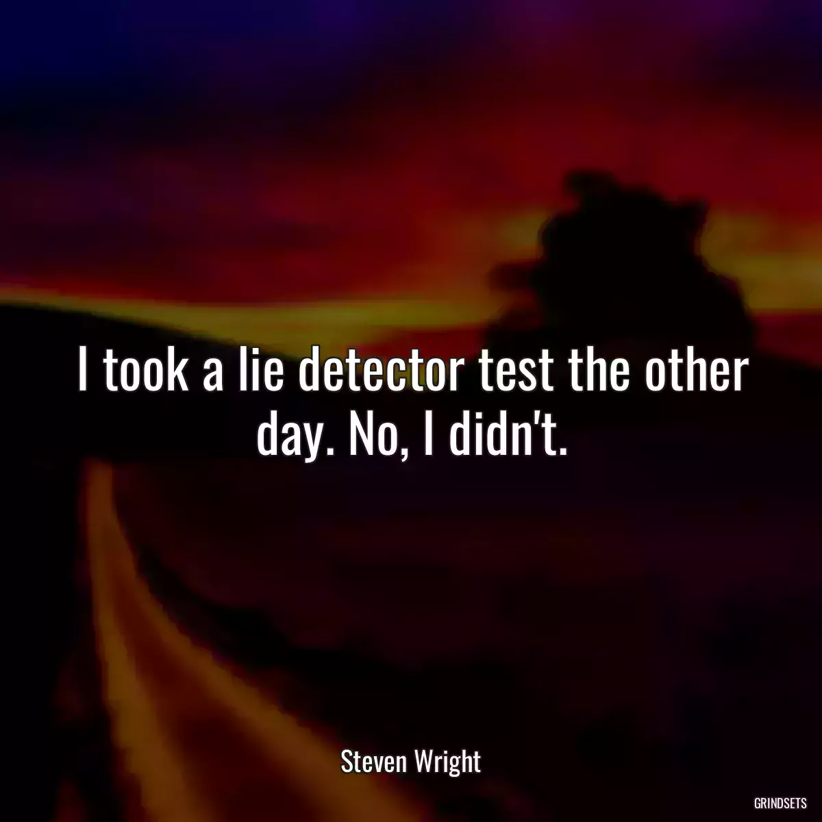 I took a lie detector test the other day. No, I didn\'t.