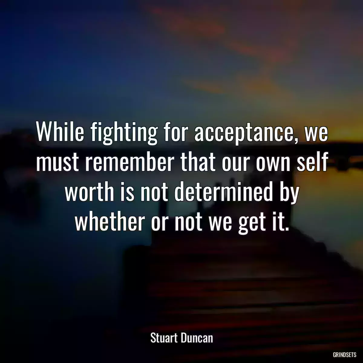 While fighting for acceptance, we must remember that our own self worth is not determined by whether or not we get it.