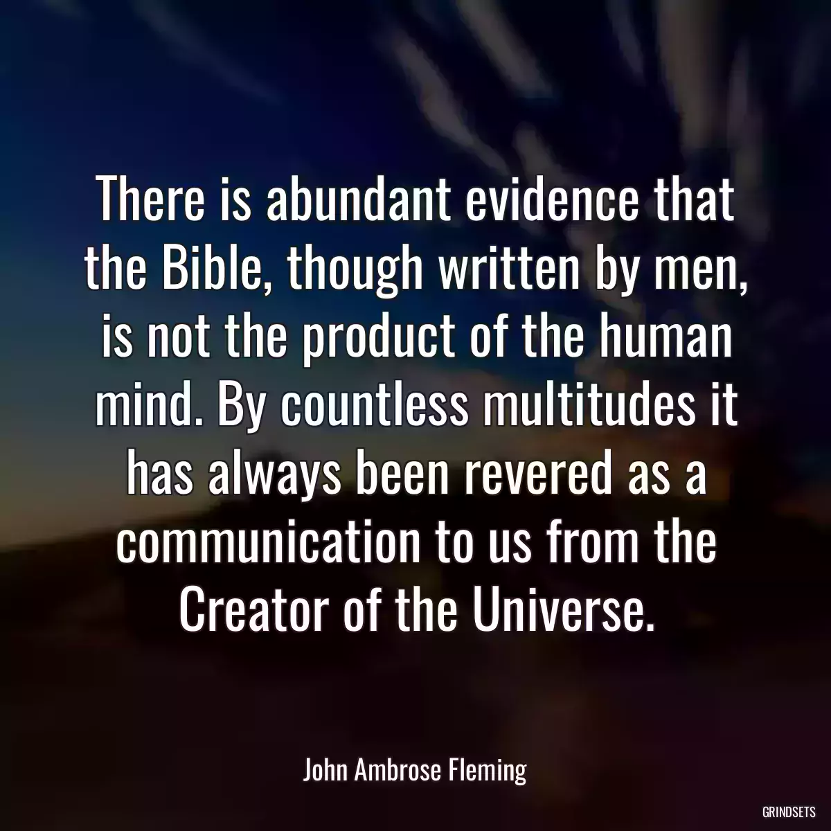 There is abundant evidence that the Bible, though written by men, is not the product of the human mind. By countless multitudes it has always been revered as a communication to us from the Creator of the Universe.