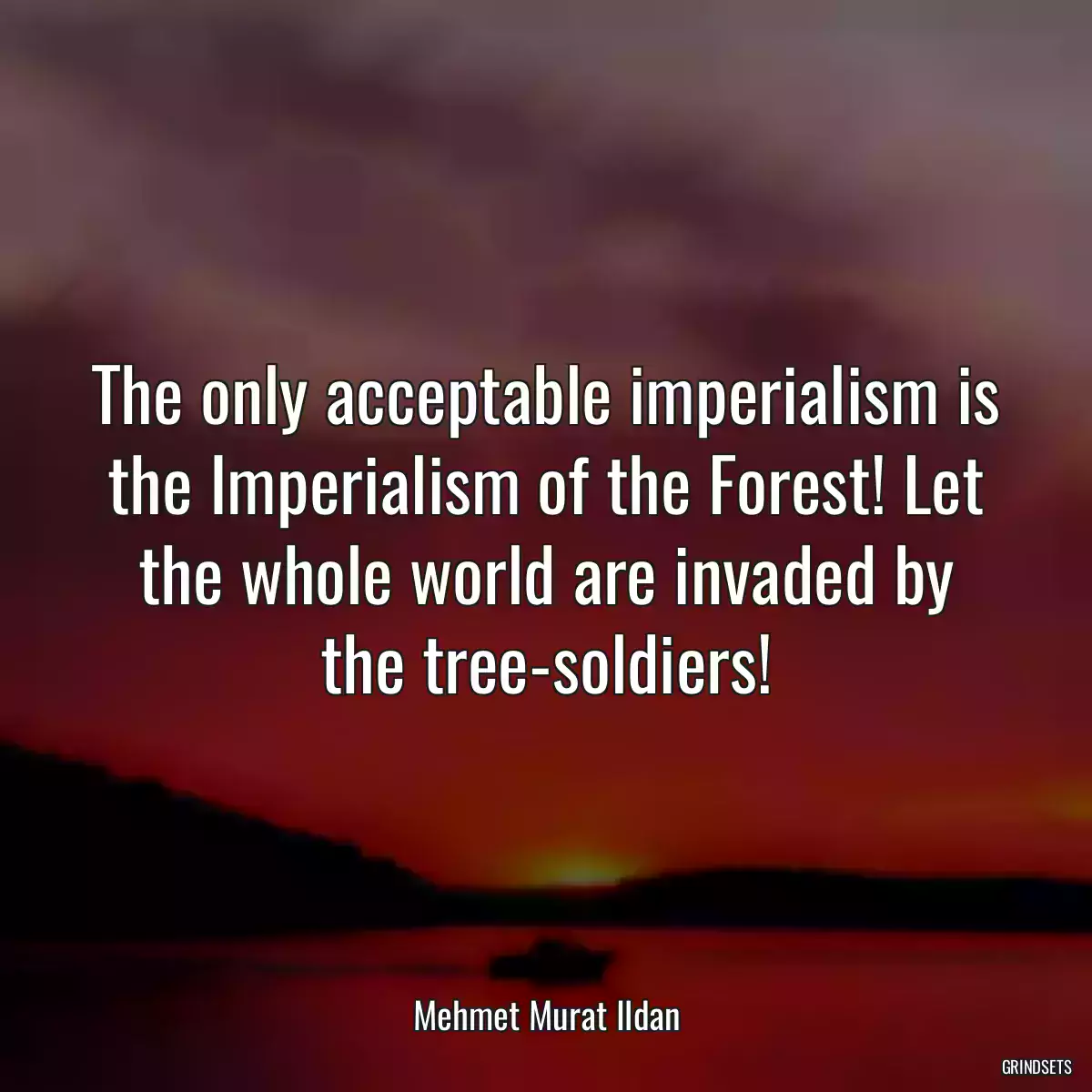 The only acceptable imperialism is the Imperialism of the Forest! Let the whole world are invaded by the tree-soldiers!